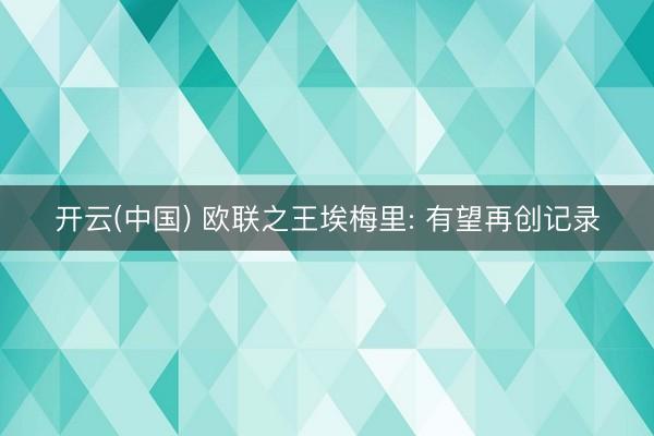 开云(中国) 欧联之王埃梅里: 有望再创记录