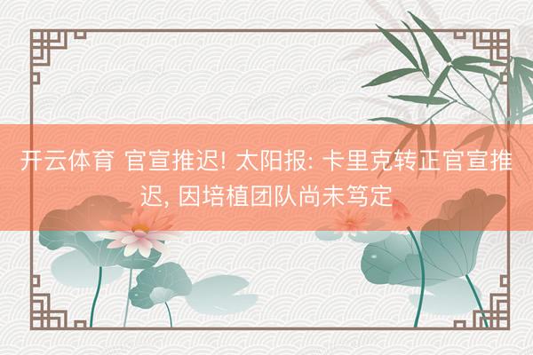开云体育 官宣推迟! 太阳报: 卡里克转正官宣推迟， 因培植团队尚未笃定