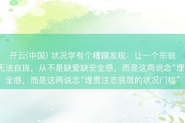开云(中国) 状况学有个糟蹋发现：让一个东说念主终生困在恐慌里、无法自拔，从不是缺爱缺安全感，而是这两说念“埋贯注志底层的状况门槛”