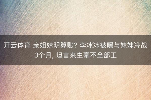 开云体育 亲姐妹明算账? 李冰冰被曝与妹妹冷战3个月， 坦言来生毫不全部工