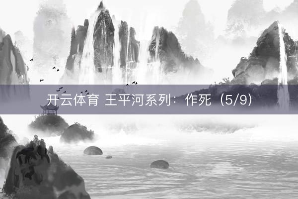 开云体育 王平河系列：作死（5/9）