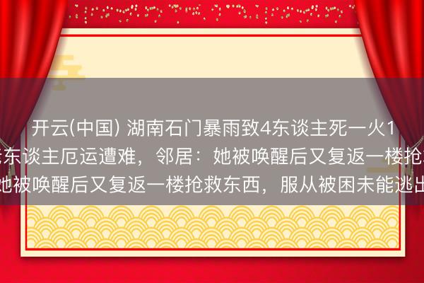 开云(中国) 湖南石门暴雨致4东谈主死一火1东谈主失联，七旬茕居老东谈主厄运遭难，邻居：她被唤醒后又复返一楼抢救东西，服从被困未能逃出