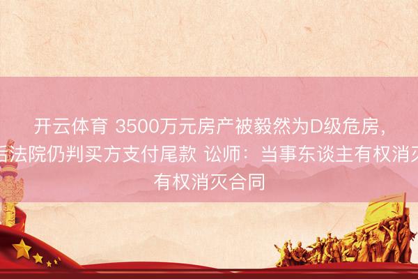 开云体育 3500万元房产被毅然为D级危房，重建后法院仍判买方支付尾款 讼师：当事东谈主有权消灭合同