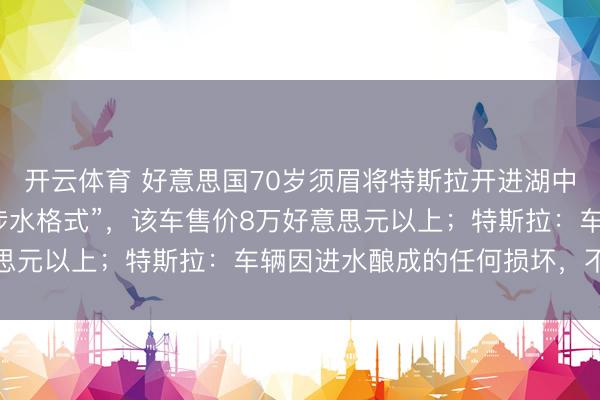 开云体育 好意思国70岁须眉将特斯拉开进湖中被逮捕，称为了测试“涉水格式”，该车售价8万好意思元以上；特斯拉：车辆因进水酿成的任何损坏，不保修
