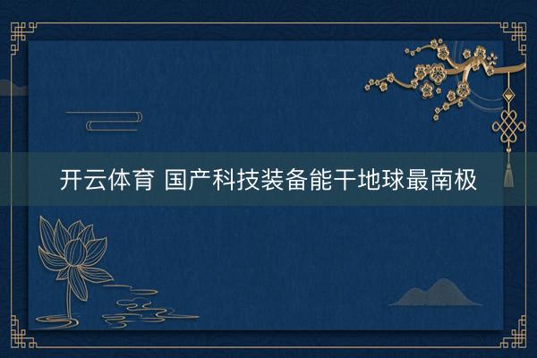开云体育 国产科技装备能干地球最南极