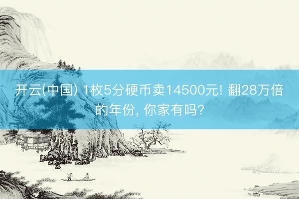 开云(中国) 1枚5分硬币卖14500元! 翻28万倍的年份， 你家有吗?