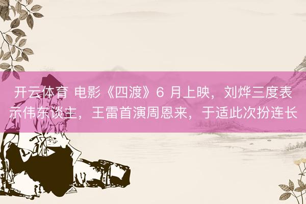 开云体育 电影《四渡》6 月上映，刘烨三度表示伟东谈主，王雷首演周恩来，于适此次扮连长