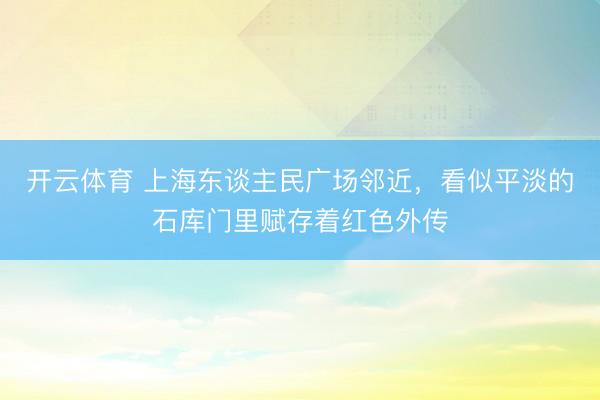 开云体育 上海东谈主民广场邻近，看似平淡的石库门里赋存着红色外传