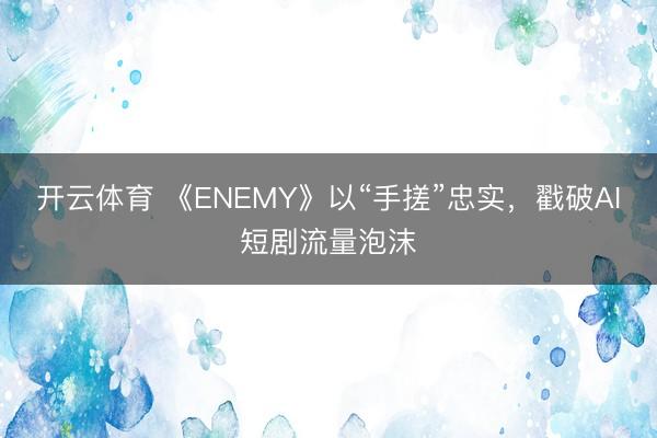 开云体育 《ENEMY》以“手搓”忠实,戳破AI短剧流量泡沫