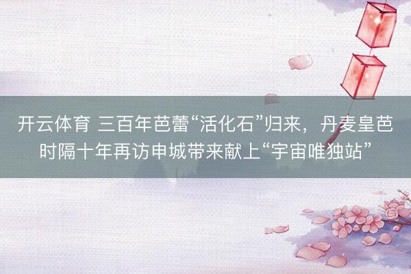 开云体育 三百年芭蕾“活化石”归来，丹麦皇芭时隔十年再访申城带来献上“宇宙唯独站”