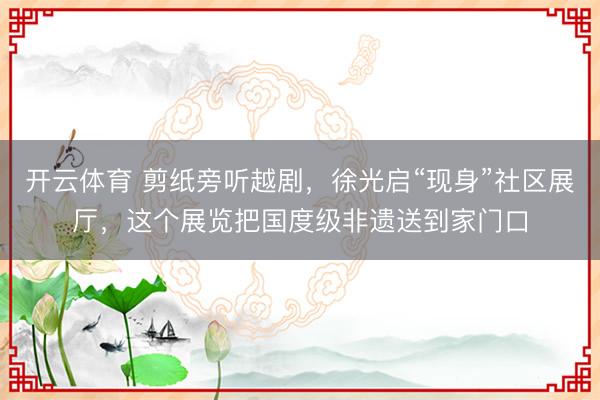 开云体育 剪纸旁听越剧,徐光启“现身”社区展厅,这个展览把国度级非遗送到家门口