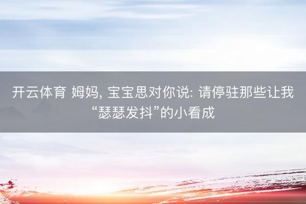 开云体育 姆妈， 宝宝思对你说: 请停驻那些让我“瑟瑟发抖”的小看成