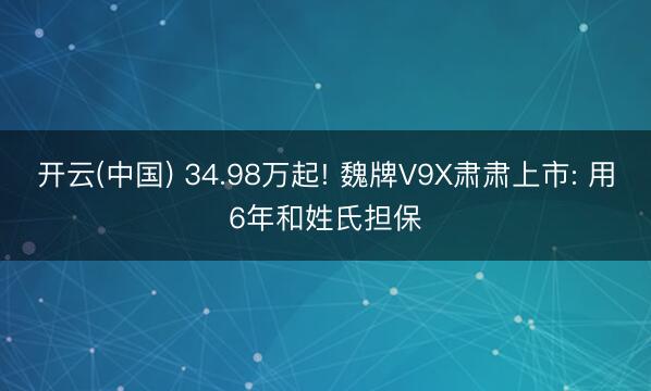 开云(中国) 34.98万起! 魏牌V9X肃肃上市: 用6年和姓氏担保