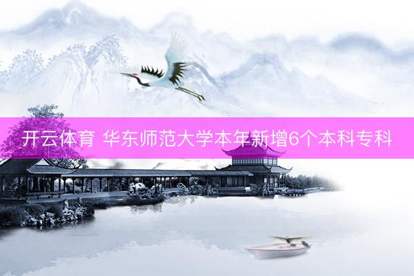 开云体育 华东师范大学本年新增6个本科专科