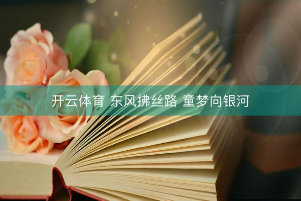 开云体育 东风拂丝路 童梦向银河