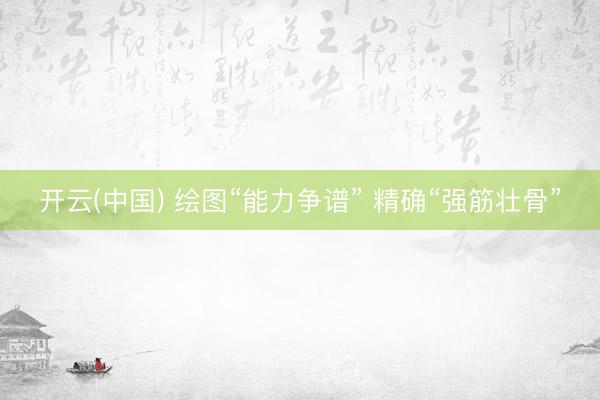 开云(中国) 绘图“能力争谱” 精确“强筋壮骨”