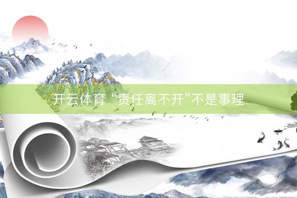 开云体育 “责任离不开”不是事理