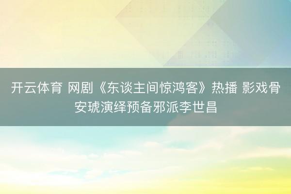 开云体育 网剧《东谈主间惊鸿客》热播 影戏骨安琥演绎预备邪派李世昌