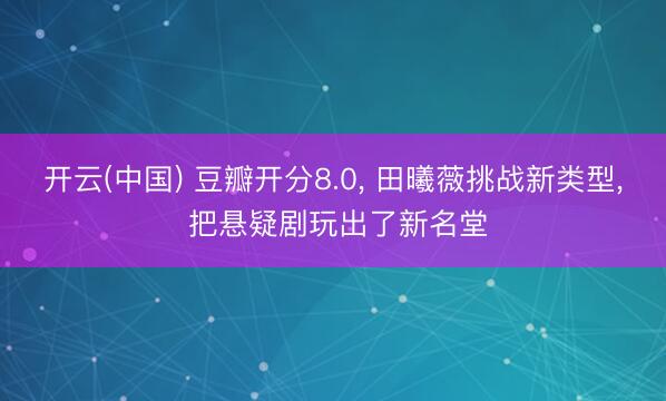 开云(中国) 豆瓣开分8.0， 田曦薇挑战新类型， 把悬疑剧玩出了新名堂