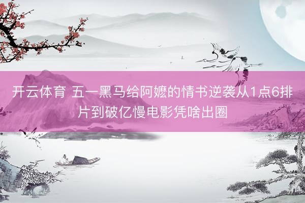开云体育 五一黑马给阿嬷的情书逆袭从1点6排片到破亿慢电影凭啥出圈