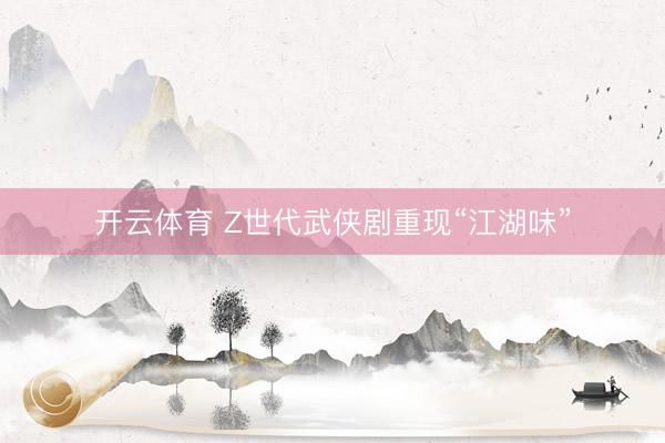 开云体育 Z世代武侠剧重现“江湖味”