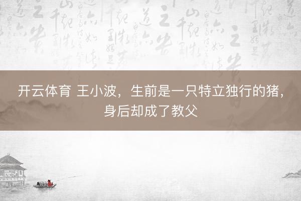 开云体育 王小波，生前是一只特立独行的猪，身后却成了教父