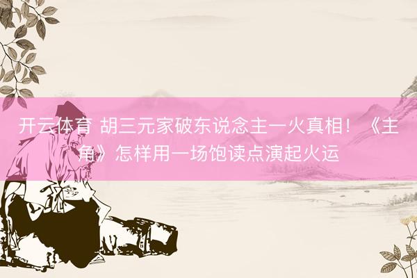 开云体育 胡三元家破东说念主一火真相！《主角》怎样用一场饱读点演起火运
