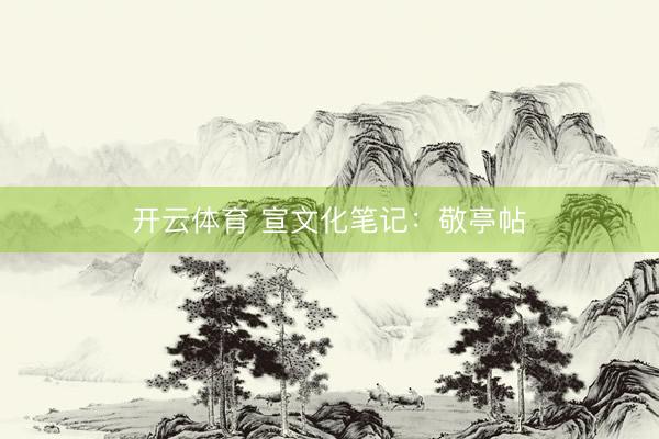 开云体育 宣文化笔记：敬亭帖