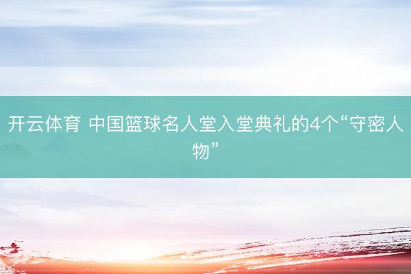 开云体育 中国篮球名人堂入堂典礼的4个“守密人物”