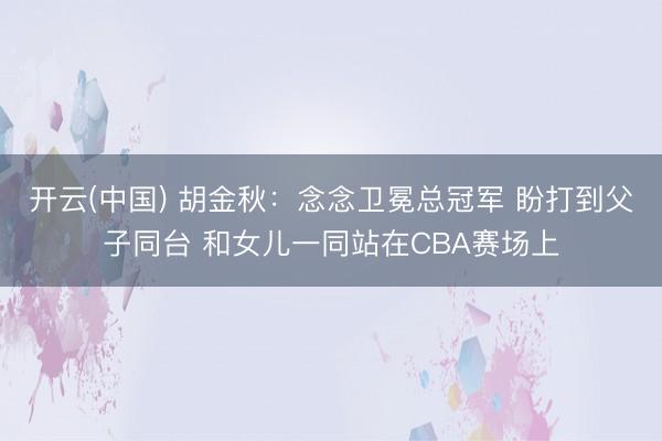 开云(中国) 胡金秋：念念卫冕总冠军 盼打到父子同台 和女儿一同站在CBA赛场上
