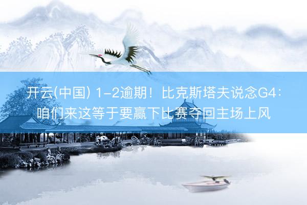 开云(中国) 1-2逾期!比克斯塔夫说念G4:咱们来这等于要赢下比赛夺回主场上风