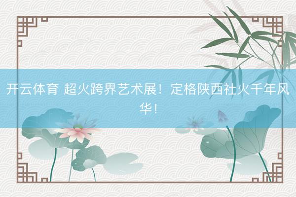 开云体育 超火跨界艺术展！定格陕西社火千年风华！