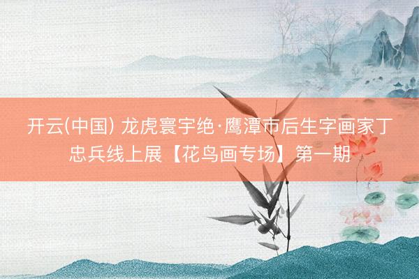 开云(中国) 龙虎寰宇绝·鹰潭市后生字画家丁忠兵线上展【花鸟画专场】第一期