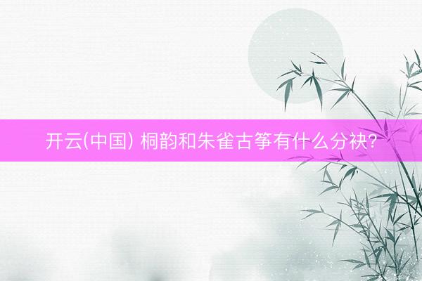 开云(中国) 桐韵和朱雀古筝有什么分袂？