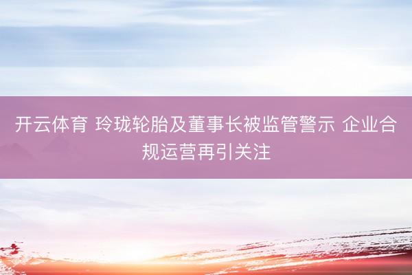 开云体育 玲珑轮胎及董事长被监管警示 企业合规运营再引关注