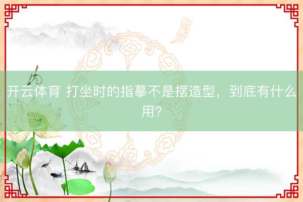 开云体育 打坐时的指摹不是摆造型，到底有什么用？