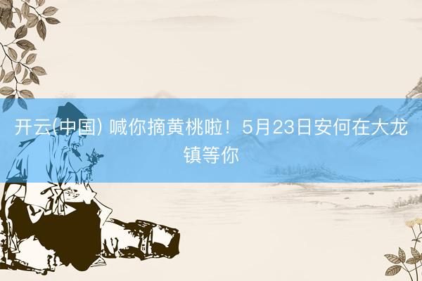 开云(中国) 喊你摘黄桃啦！5月23日安何在大龙镇等你