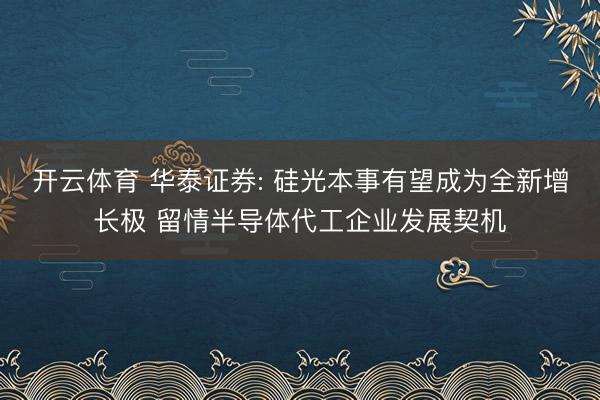 开云体育 华泰证券: 硅光本事有望成为全新增长极 留情半导体代工企业发展契机