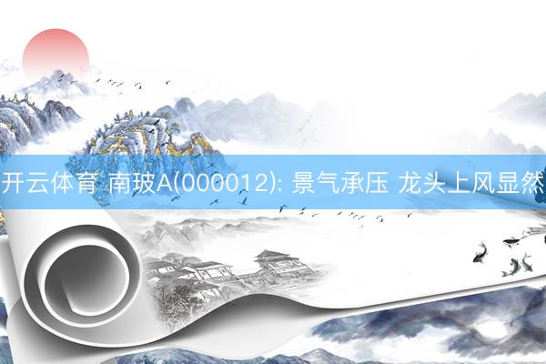 开云体育 南玻A(000012): 景气承压 龙头上风显然