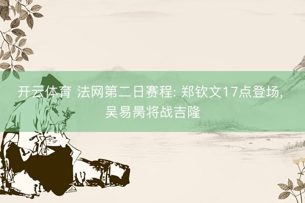 开云体育 法网第二日赛程: 郑钦文17点登场， 吴易昺将战吉隆