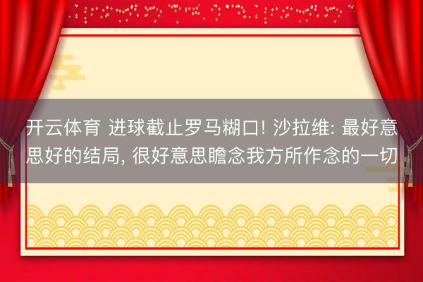 开云体育 进球截止罗马糊口! 沙拉维: 最好意思好的结局， 很好意思瞻念我方所作念的一切