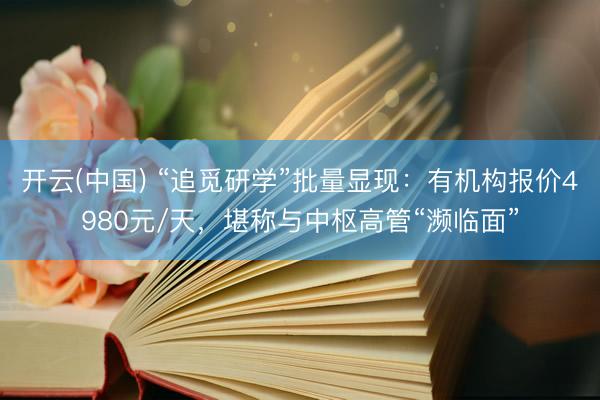开云(中国) “追觅研学”批量显现：有机构报价4980元/天，堪称与中枢高管“濒临面”