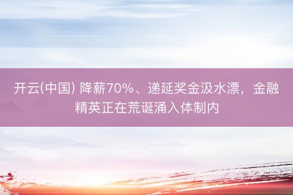 开云(中国) 降薪70%、递延奖金汲水漂,金融精英正在荒诞涌入体制内