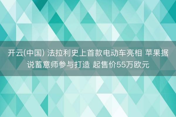 开云(中国) 法拉利史上首款电动车亮相 苹果据说蓄意师参与打造 起售价55万欧元
