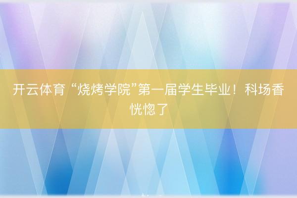 开云体育 “烧烤学院”第一届学生毕业！科场香恍惚了