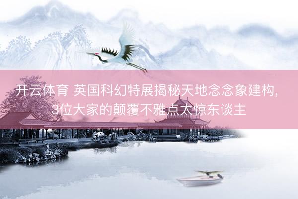 开云体育 英国科幻特展揭秘天地念念象建构， 3位大家的颠覆不雅点太惊东谈主