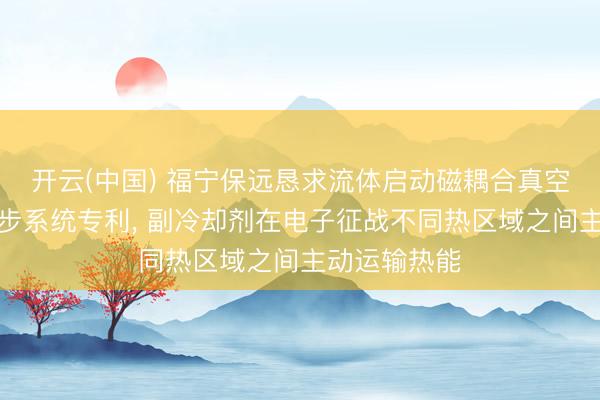 开云(中国) 福宁保远恳求流体启动磁耦合真空断绝热再漫步系统专利， 副冷却剂在电子征战不同热区域之间主动运输热能