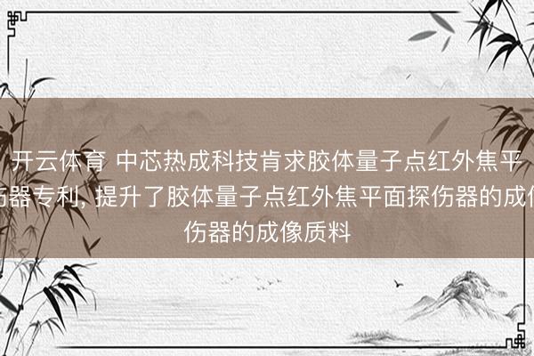 开云体育 中芯热成科技肯求胶体量子点红外焦平面探伤器专利, 提升了胶体量子点红外焦平面探伤器的成像质料