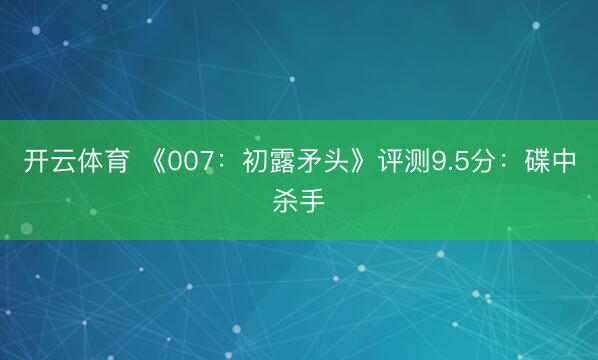 开云体育 《007：初露矛头》评测9.5分：碟中杀手