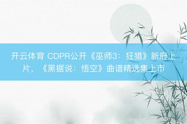 开云体育 CDPR公开《巫师3：狂猎》新府上片，《黑据说：悟空》曲谱精选集上市